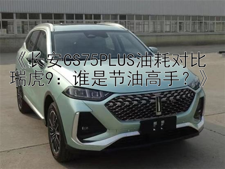 《长安CS75PLUS油耗对比瑞虎9：谁是节油高手？》