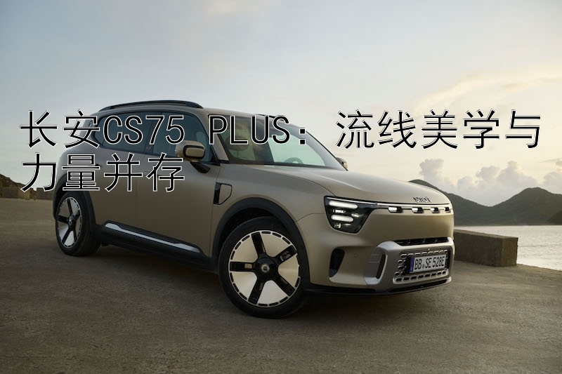 长安CS75 PLUS：流线美学与力量并存