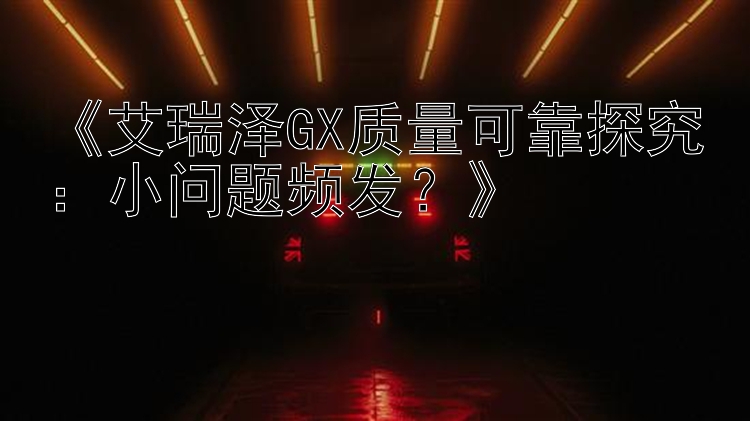 《艾瑞泽GX质量可靠探究：小问题频发？》