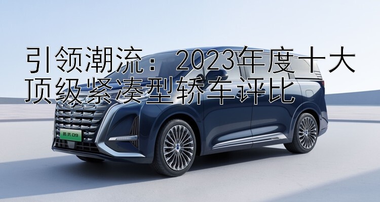 引领潮流：2023年度十大顶级紧凑型轿车评比